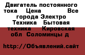 Двигатель постоянного тока. › Цена ­ 12 000 - Все города Электро-Техника » Бытовая техника   . Кировская обл.,Соломинцы д.